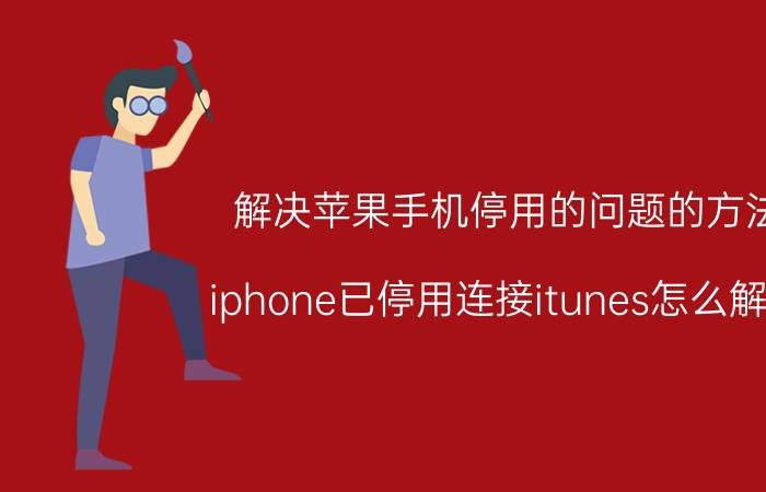 解决苹果手机停用的问题的方法 iphone已停用连接itunes怎么解开？